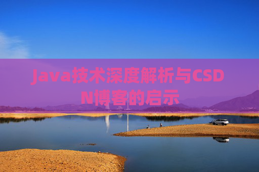 Java技术深度解析与CSDN博客的启示 Java技术深度解析与CSDN博客的启示